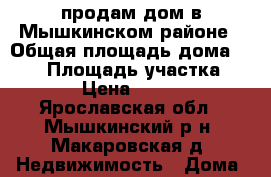 продам дом в Мышкинском районе › Общая площадь дома ­ 130 › Площадь участка ­ 25 000 › Цена ­ 1 200 000 - Ярославская обл., Мышкинский р-н, Макаровская д. Недвижимость » Дома, коттеджи, дачи продажа   